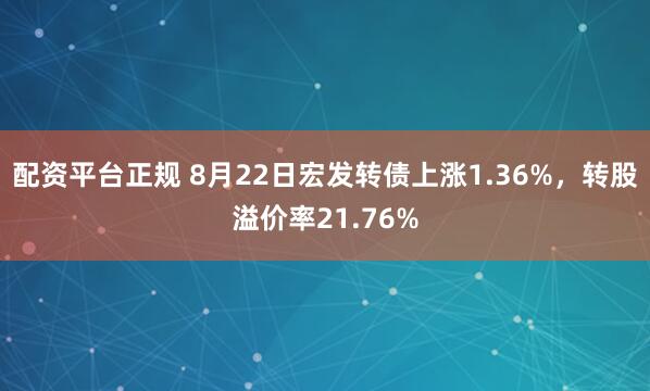 配资平台正规 8月22日宏发转债上涨1.36%，转股溢价率21.76%